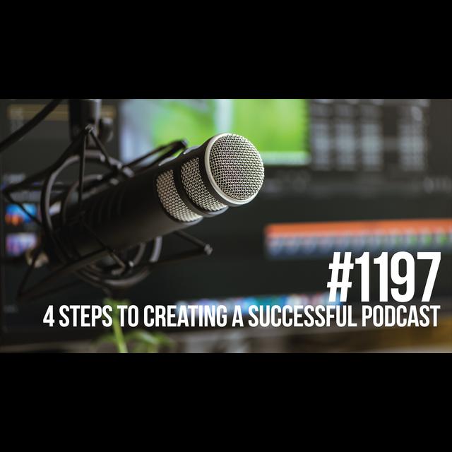 1197: Four Steps to Creating a Successful Podcast - podcast episode cover