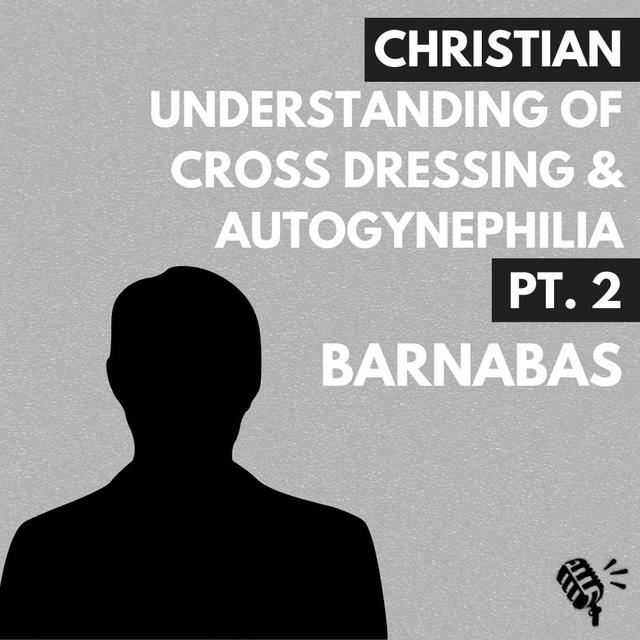 Understanding Cross Dressing and Autogynephilia Part 2: A Christian Perspective with Barnabas - podcast episode cover