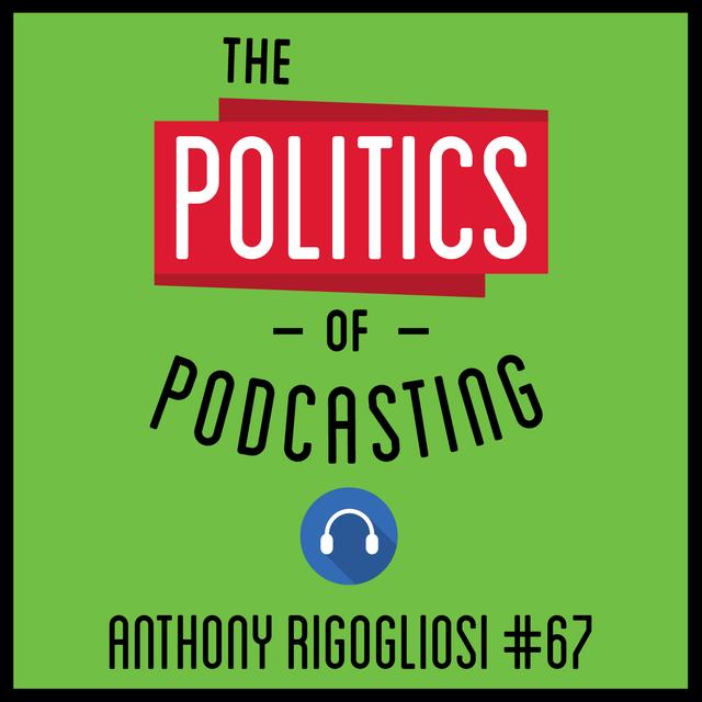 67: The Politics of Podcasting – Anthony Rigogliosi - podcast episode cover
