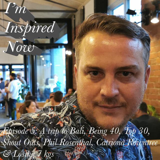 I'm Inspired Now - Episode 5: A trip to Bali, Being 40, Top 30, Shout Outs, Phil Rosenthal, Catriona Rowntree & Losing 7kgs - podcast episode cover