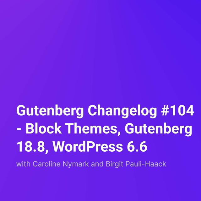 Gutenberg Changelog #104 – Block Themes, Gutenberg 18.8, WordPress 6.6 - podcast episode cover