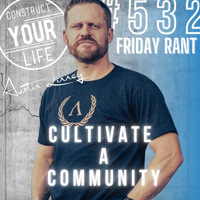 Cultivate a community | Friday Rant with Austin Linney | Construct your Life #532 - podcast episode cover
