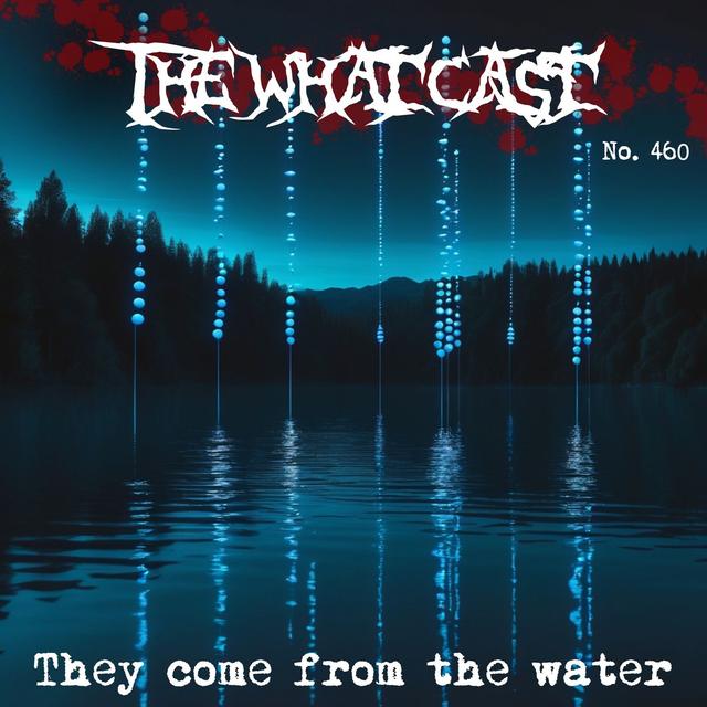 The What Cast #460 - They Come From The Water - podcast episode cover