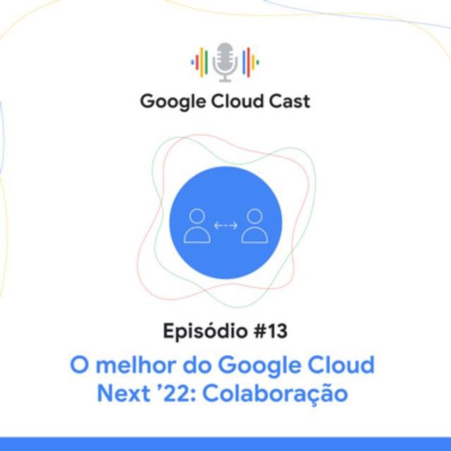 T3E13 - O melhor do Google Cloud Next ‘22: Colaboração - podcast episode cover