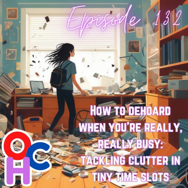 #132 How to dehoard when you’re really, really busy: tackling clutter in tiny time slots - podcast episode cover