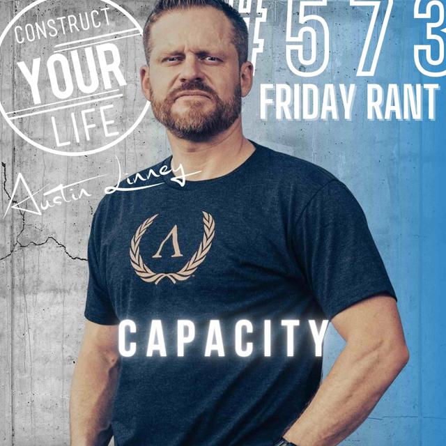 Capacity | Friday Rant with Austin Linney | Construct your Life #573 - podcast episode cover