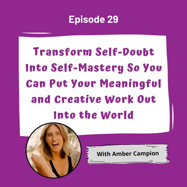 Transform Self-Doubt Into Self-Mastery So You Can Put Your Meaningful and Creative Work Out Into the World With Amber Campion - EP 29 - podcast episode cover