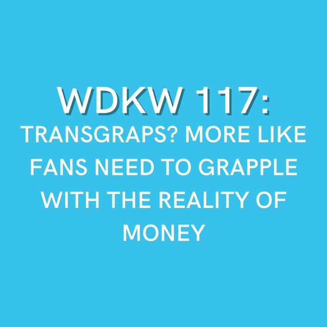 WDKW 117: TRANSGRAPS? MORE LIKE FANS NEED TO GRAPPLE WITH THE REALITY OF MONEY - podcast episode cover