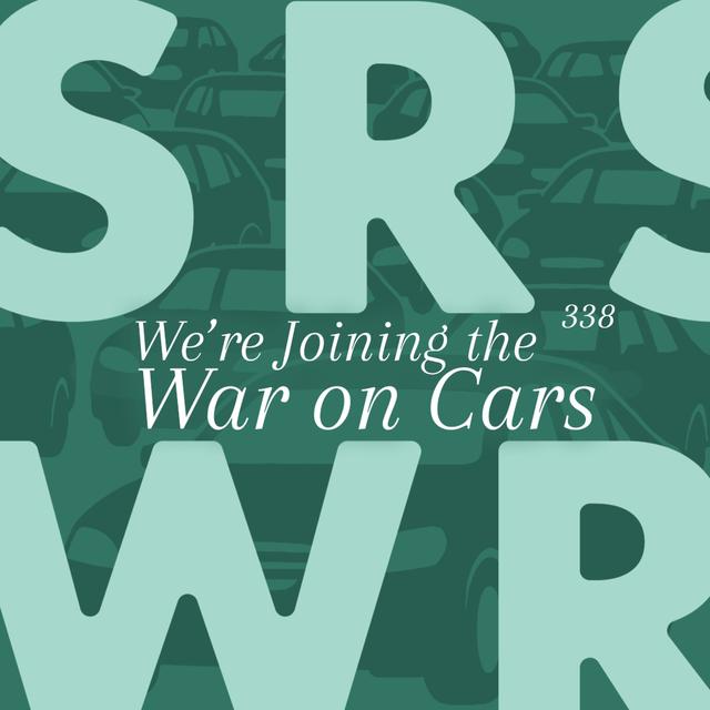 Ep 338 – We’re Joining the War on Cars - podcast episode cover