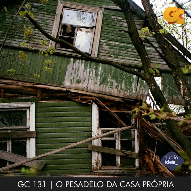 GC 131 | O PESADELO DA CASA PRÓPRIA - podcast episode cover