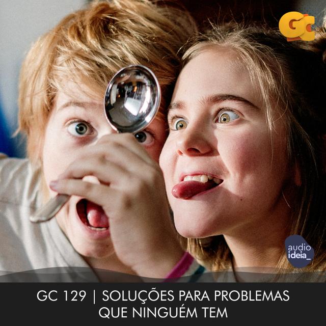 GC 129 | SOLUÇÕES PARA PROBLEMAS QUE NINGUÉM TEM - podcast episode cover