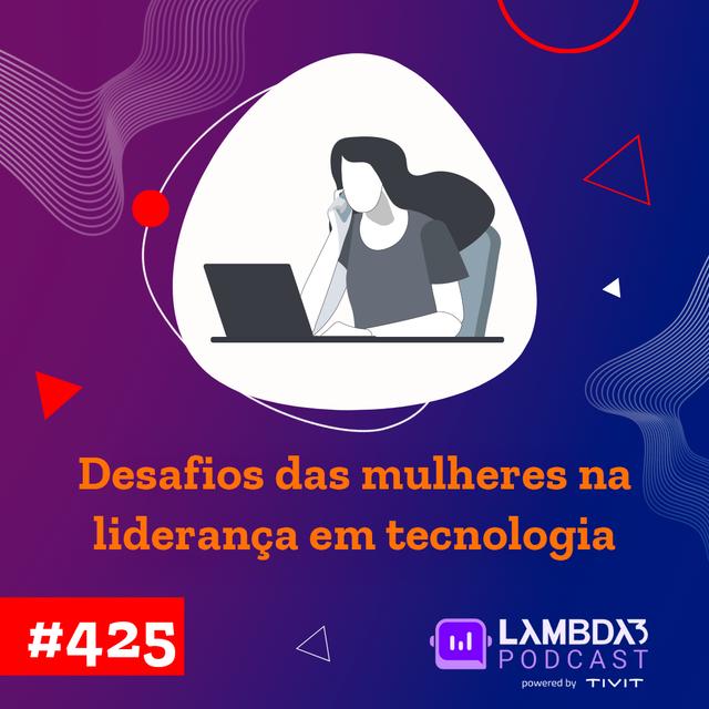 Lambda3 Podcast 425 – Desafio das mulheres na liderança em tecnologia - podcast episode cover