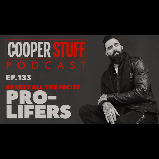 Cooper Stuff Ep. 133 - Arrest All The Fascist Pro-Lifers - podcast episode cover