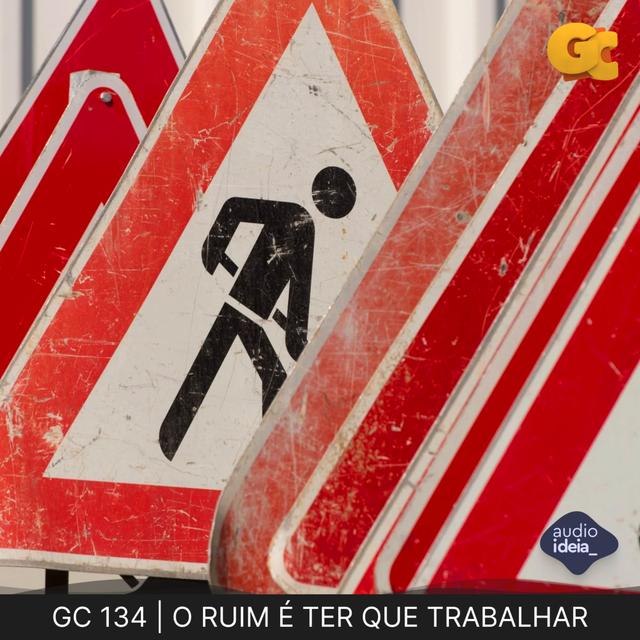 GC 134 | O RUIM É TER QUE TRABALHAR - podcast episode cover