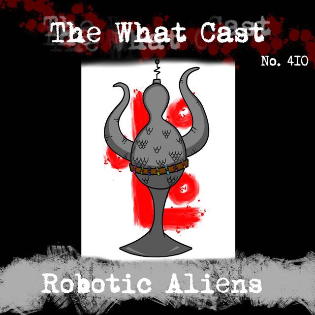 The What Cast #410 - Robotic Aliens - podcast episode cover