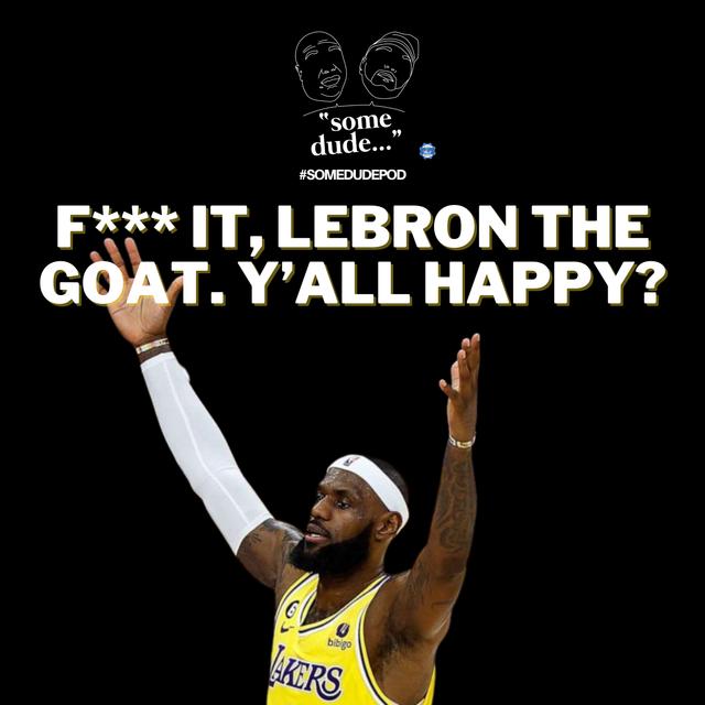F*** It!: LeBron is The GOAT. Y'all Happy? | Some Dude 158 - podcast episode cover