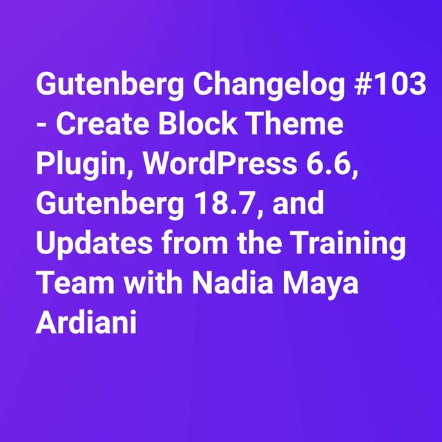 Gutenberg Changelog #103 – Create Block Theme Plugin, WordPress 6.6, Gutenberg 18.7, and Updates from the Training Team - podcast episode cover