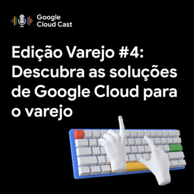 [Edição Varejo] #4 - Descubra as soluções de Google Cloud para o varejo - podcast episode cover