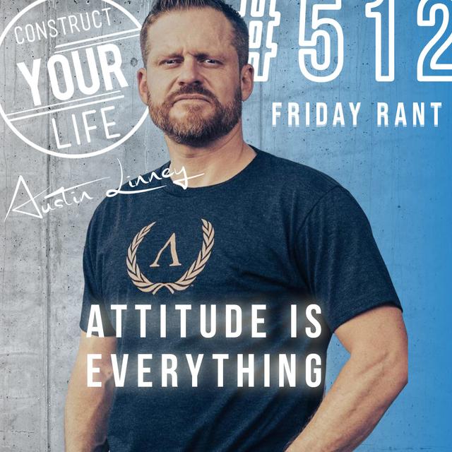 Attitude Is everything | Friday Rant with Austin Linney | Construct your life #512 - podcast episode cover
