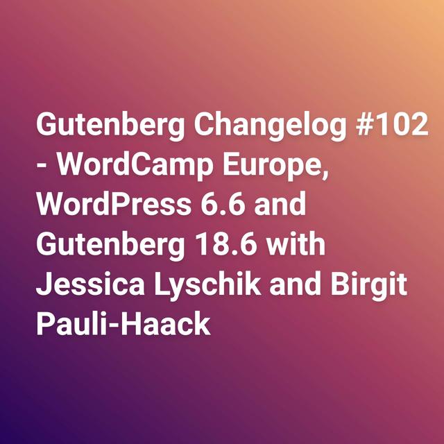 Gutenberg Changelog #102 – WordCamp Europe, WordPress 6.6 and Gutenberg 18.6 - podcast episode cover