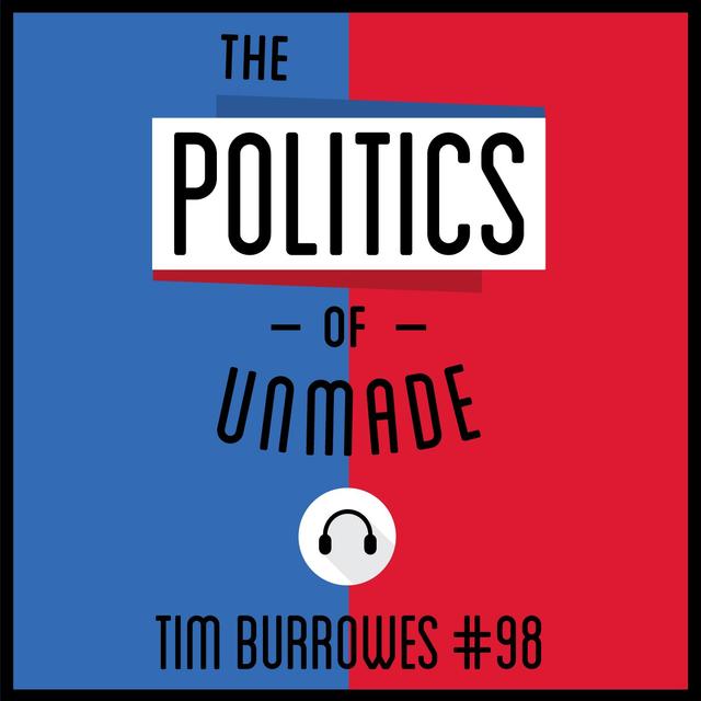 98: The Politics of Unmade - Tim Burrowes - podcast episode cover