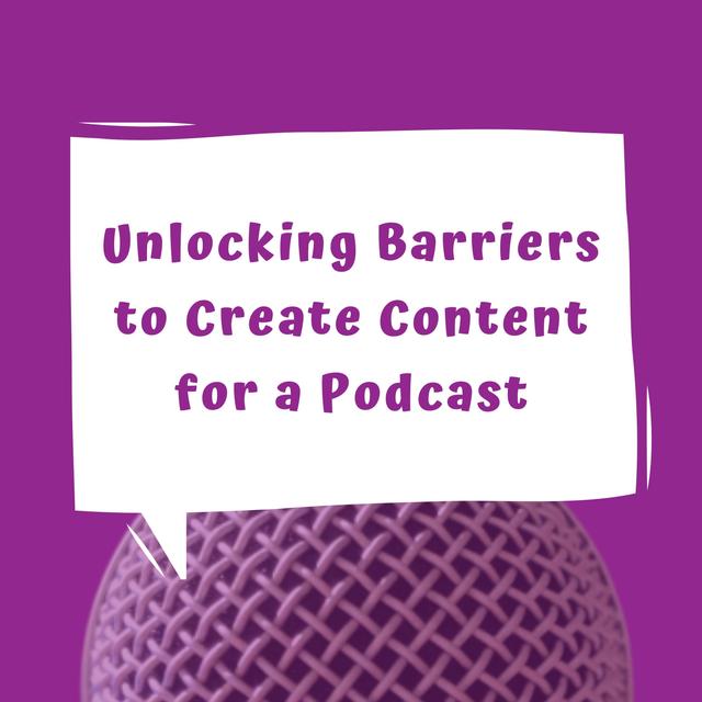 Unlocking Barriers to Create Content for a Podcast - Episode 5 - podcast episode cover