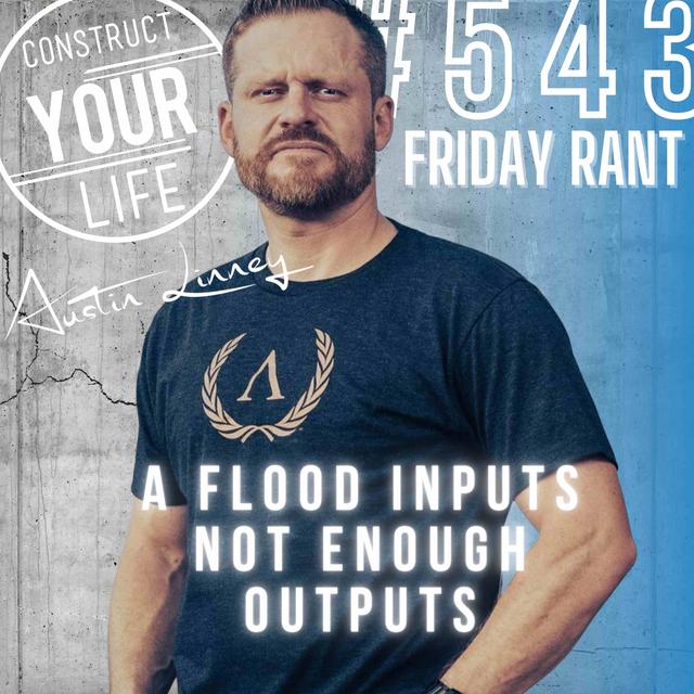 A flood inputs not enough outputs | Friday Rant with Austin Linney | Construct your life #543 - podcast episode cover