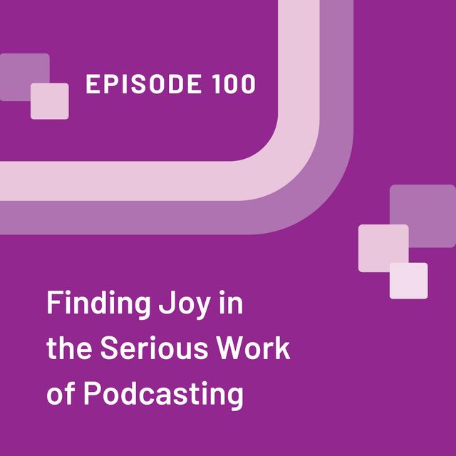 Finding Joy in the Serious Work of Podcasting - EP 100 - podcast episode cover