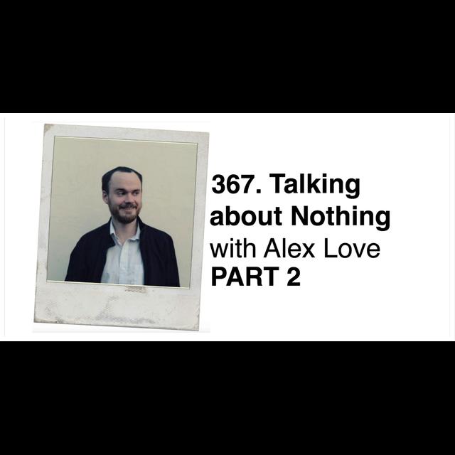 367. Talking about Nothing with Alex Love PART 2 (Invaded by Robot Aliens) - podcast episode cover