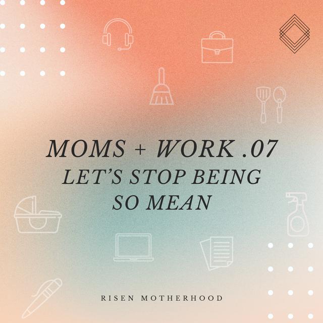 Moms + Work 07: Let’s Stop Being So Mean - podcast episode cover