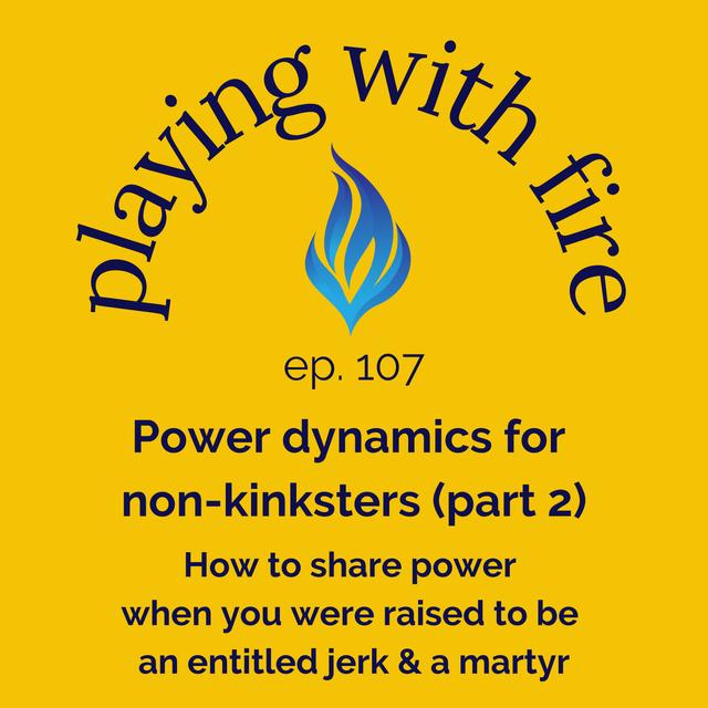 107 Power dynamics for non-kinksters (part 2) How to share power when you were raised to be an entitled jerk & a martyr - podcast episode cover