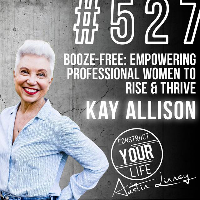 Booze-Free. Empowering Professional Women to Rise & Thrive w/ Kay Allison | Construct your life #527 - podcast episode cover