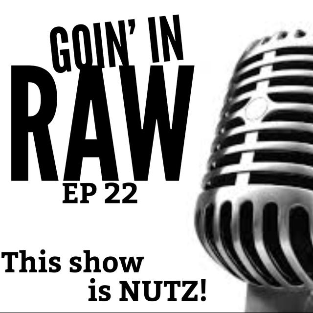 Goin' in Raw - EP22 - This show is NUTZ!!! - podcast episode cover