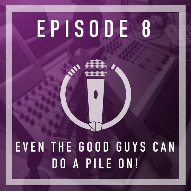 Episode 8 - Even the good guys can do a pile on! - podcast episode cover