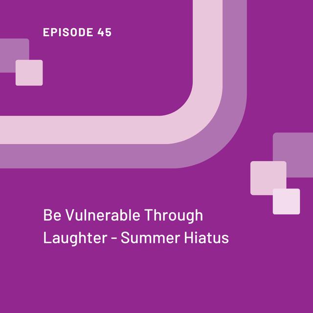 Be Vulnerable Through Laughter - Summer Hiatus - Episode 45 - podcast episode cover