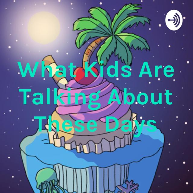 What Kids Are Talking About These Days - podcast cover