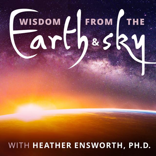Wisdom from the Earth and Sky with Heather Ensworth, Ph.D. - podcast cover